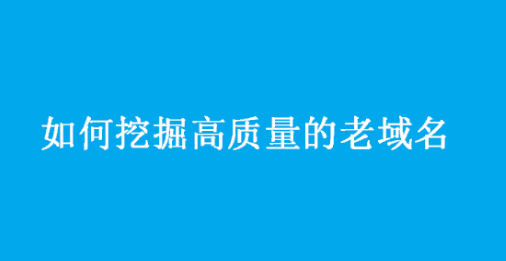 如何挖掘高質量的老域名？老域名信息查詢工具有哪些